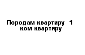 Породам квартиру  1- ком квартиру